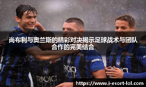 尚布利与奥兰斯的精彩对决揭示足球战术与团队合作的完美结合