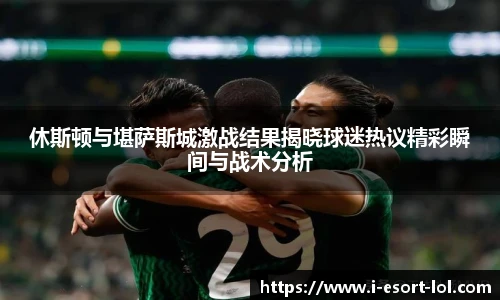 休斯顿与堪萨斯城激战结果揭晓球迷热议精彩瞬间与战术分析