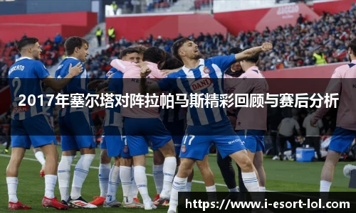 2017年塞尔塔对阵拉帕马斯精彩回顾与赛后分析