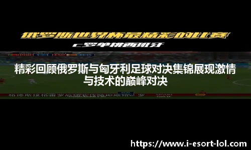 精彩回顾俄罗斯与匈牙利足球对决集锦展现激情与技术的巅峰对决