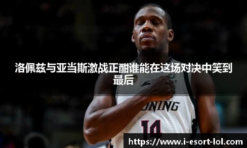 洛佩兹与亚当斯激战正酣谁能在这场对决中笑到最后