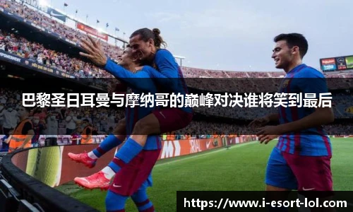 巴黎圣日耳曼与摩纳哥的巅峰对决谁将笑到最后